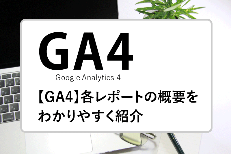 【GA4のレポート一覧】各レポートの概要をわかりやすく紹介